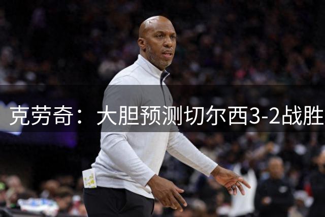 克劳奇：大胆预测切尔西3‑2战胜阿森纳，宣告自己加入争冠